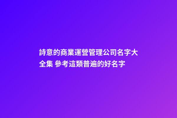 詩意的商業運營管理公司名字大全集 參考這類普遍的好名字-第1張-公司起名-玄機派